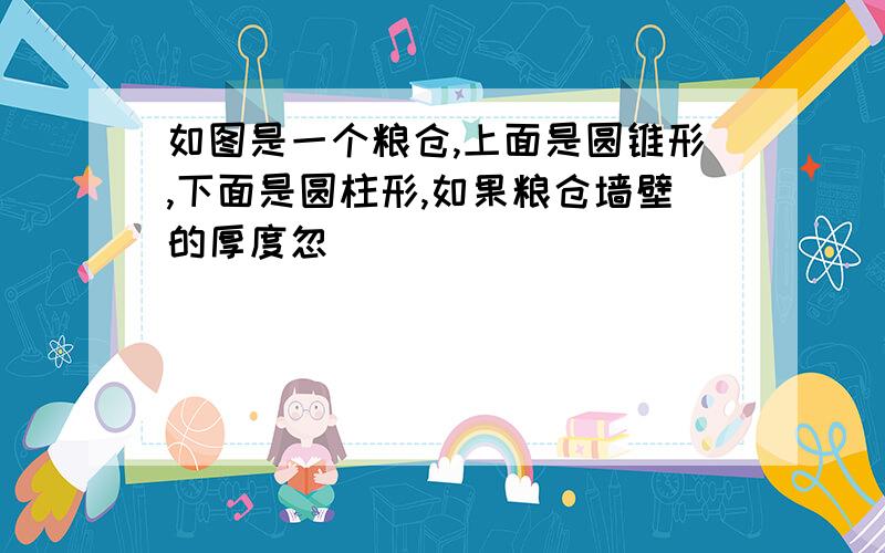 如图是一个粮仓,上面是圆锥形,下面是圆柱形,如果粮仓墙壁的厚度忽