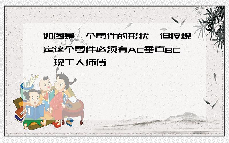 如图是一个零件的形状,但按规定这个零件必须有AC垂直BC,现工人师傅