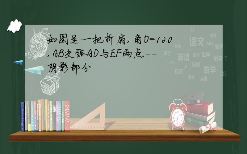 如图是一把折扇,角O=120,AB交弧AD与EF两点--阴影部分