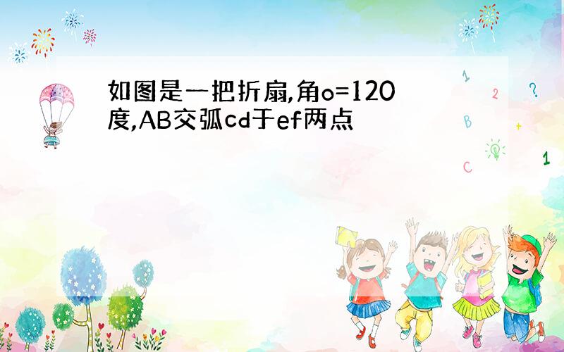 如图是一把折扇,角o=120度,AB交弧cd于ef两点