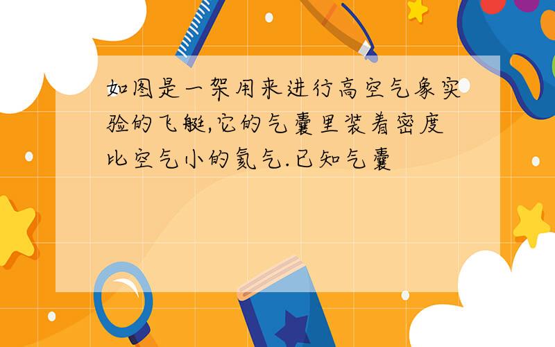 如图是一架用来进行高空气象实验的飞艇,它的气囊里装着密度比空气小的氦气.已知气囊