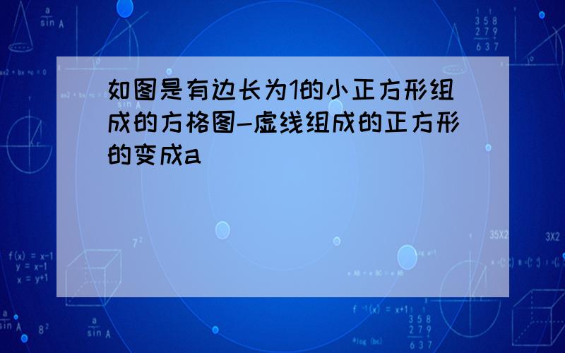 如图是有边长为1的小正方形组成的方格图-虚线组成的正方形的变成a