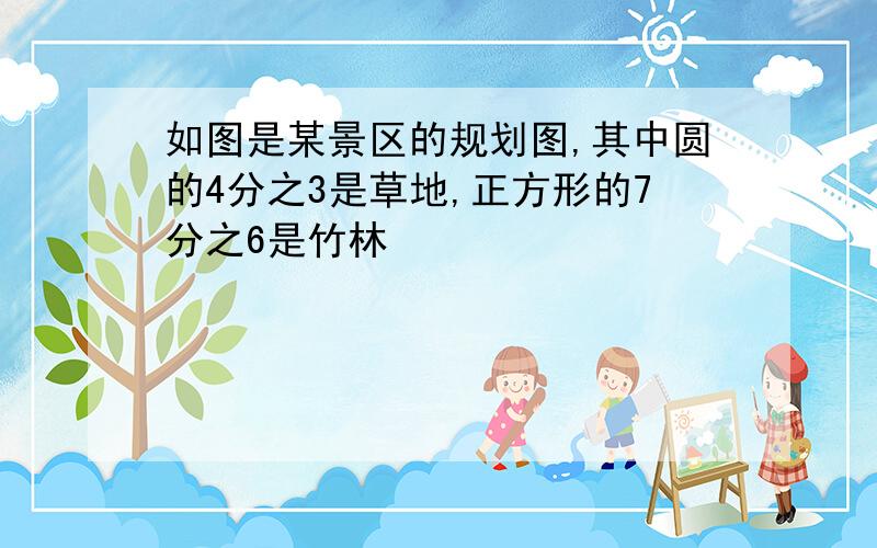 如图是某景区的规划图,其中圆的4分之3是草地,正方形的7分之6是竹林