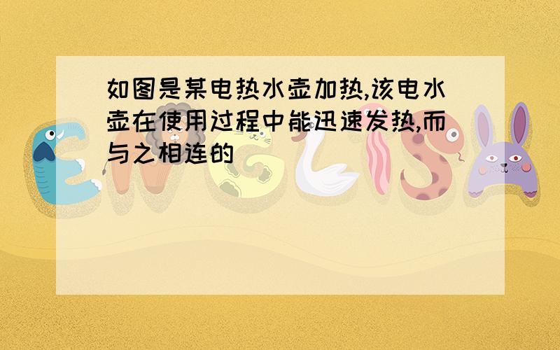 如图是某电热水壶加热,该电水壶在使用过程中能迅速发热,而与之相连的