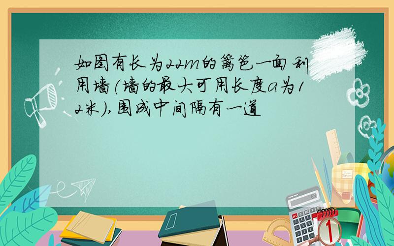 如图有长为22m的篱笆一面利用墙(墙的最大可用长度a为12米),围成中间隔有一道