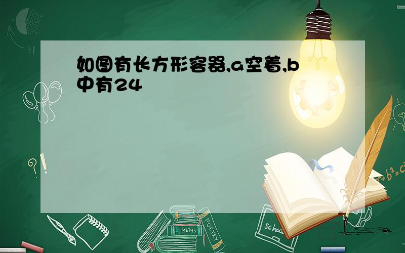 如图有长方形容器,a空着,b中有24