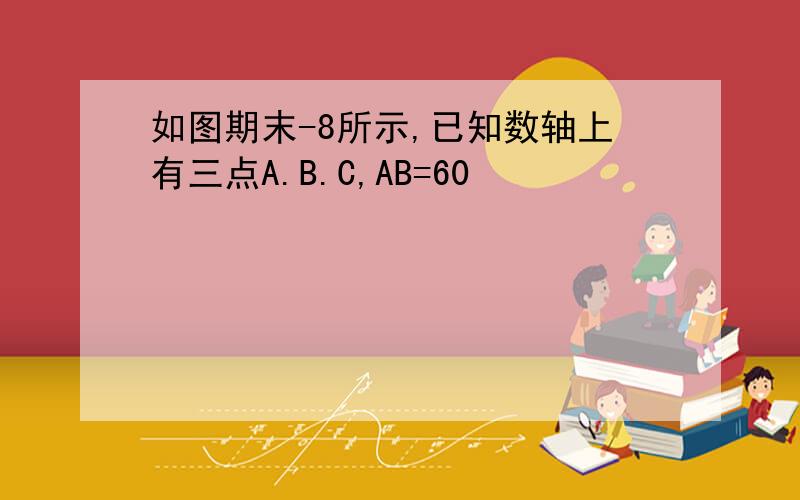 如图期末-8所示,已知数轴上有三点A.B.C,AB=60