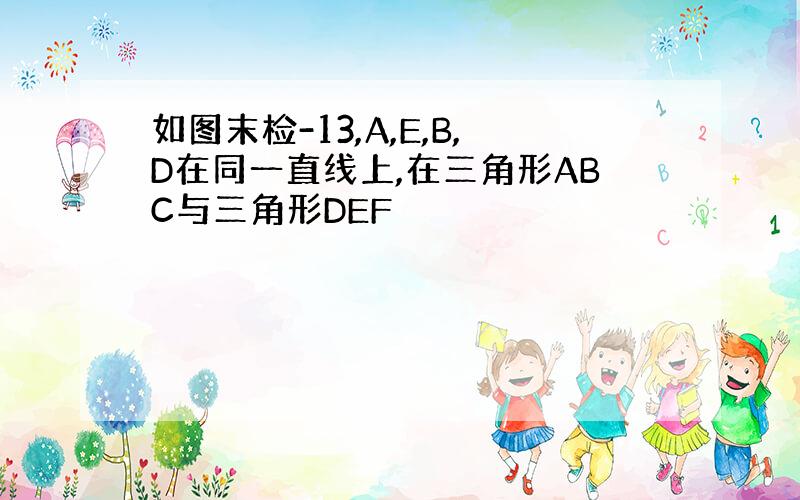 如图末检-13,A,E,B,D在同一直线上,在三角形ABC与三角形DEF