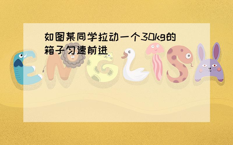 如图某同学拉动一个30kg的箱子匀速前进