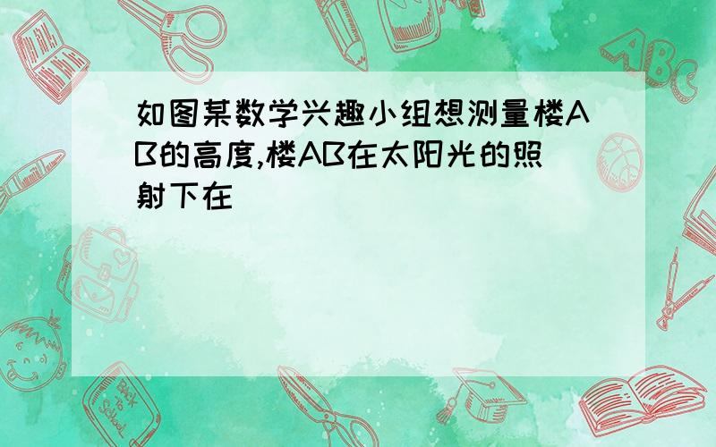 如图某数学兴趣小组想测量楼AB的高度,楼AB在太阳光的照射下在