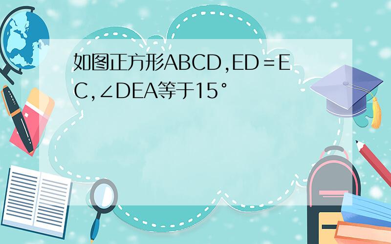 如图正方形ABCD,ED＝EC,∠DEA等于15°