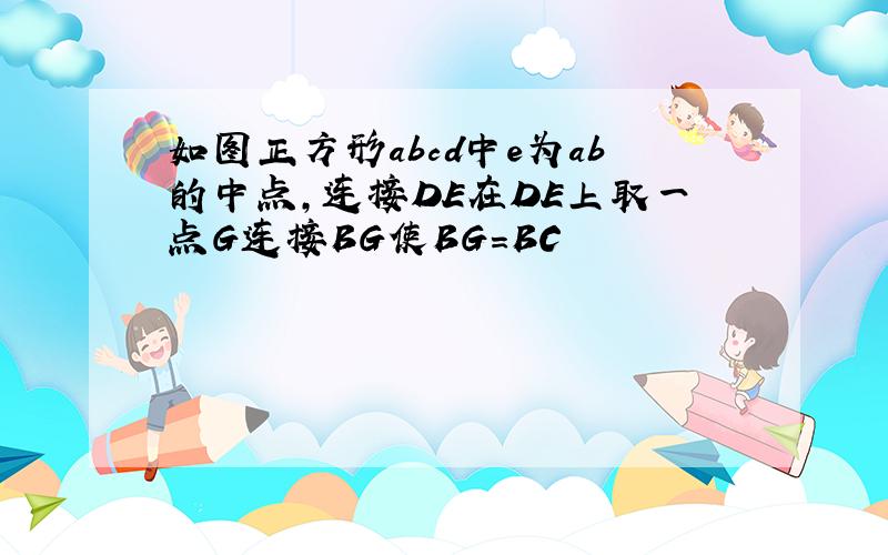 如图正方形abcd中e为ab的中点,连接DE在DE上取一点G连接BG使BG=BC