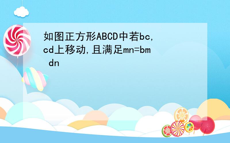 如图正方形ABCD中若bc,cd上移动,且满足mn=bm dn