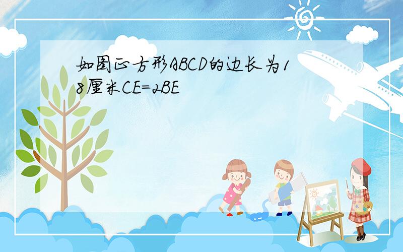 如图正方形ABCD的边长为18厘米CE=2BE