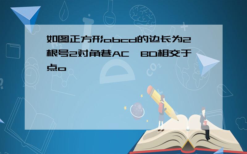 如图正方形abcd的边长为2根号2对角巷AC,BD相交于点o