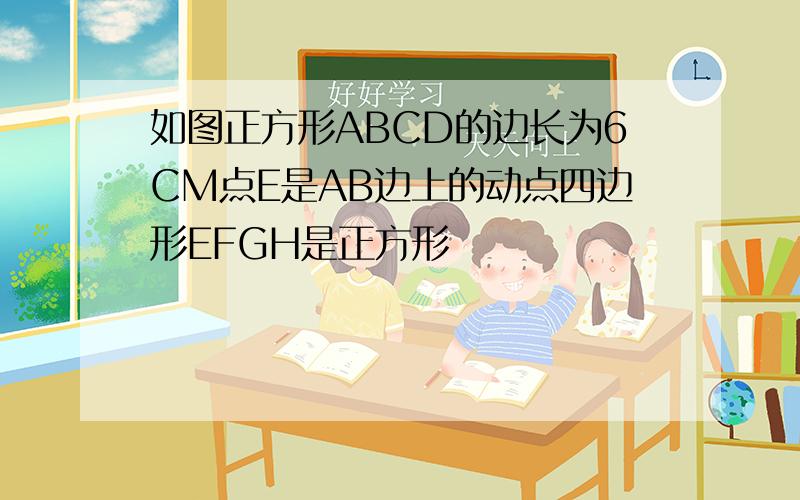 如图正方形ABCD的边长为6CM点E是AB边上的动点四边形EFGH是正方形