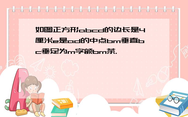 如图正方形abcd的边长是4厘米e是ad的中点bm垂直bc垂足为m字额bm茶.