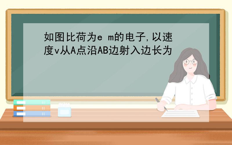 如图比荷为e m的电子,以速度v从A点沿AB边射入边长为