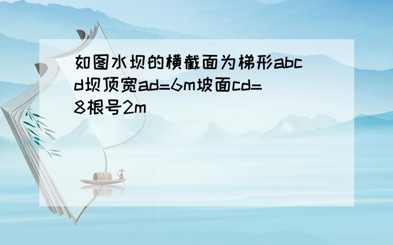 如图水坝的横截面为梯形abcd坝顶宽ad=6m坡面cd=8根号2m