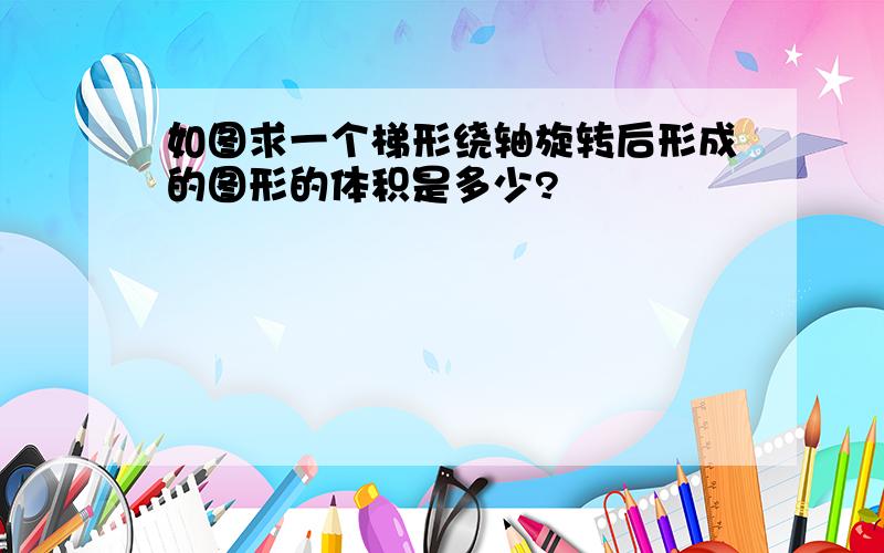 如图求一个梯形绕轴旋转后形成的图形的体积是多少?