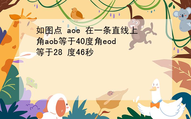 如图点 aoe 在一条直线上角aob等于40度角eod 等于28 度46秒