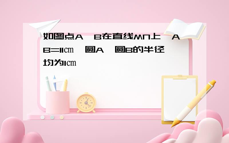 如图点A,B在直线MN上,AB=11㎝,圆A,圆B的半径均为1㎝