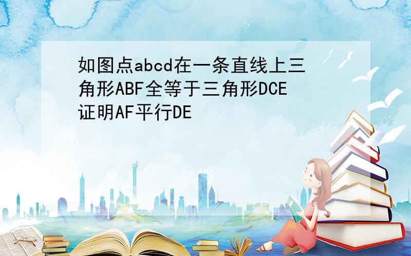 如图点abcd在一条直线上三角形ABF全等于三角形DCE证明AF平行DE