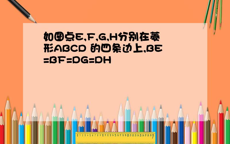 如图点E,F,G,H分别在菱形ABCD 的四条边上,BE=BF=DG=DH