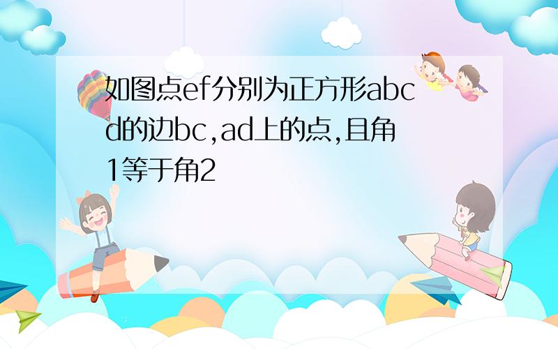 如图点ef分别为正方形abcd的边bc,ad上的点,且角1等于角2