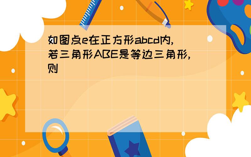 如图点e在正方形abcd内,若三角形ABE是等边三角形,则