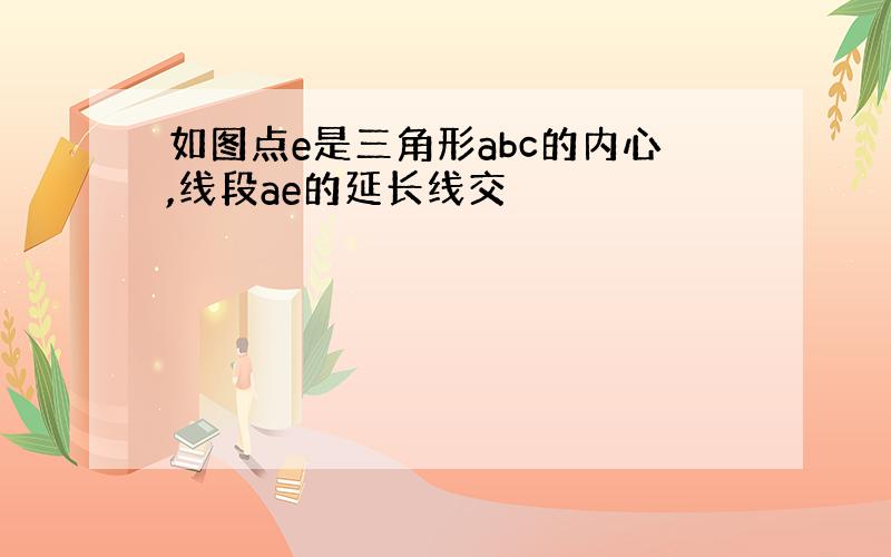 如图点e是三角形abc的内心,线段ae的延长线交