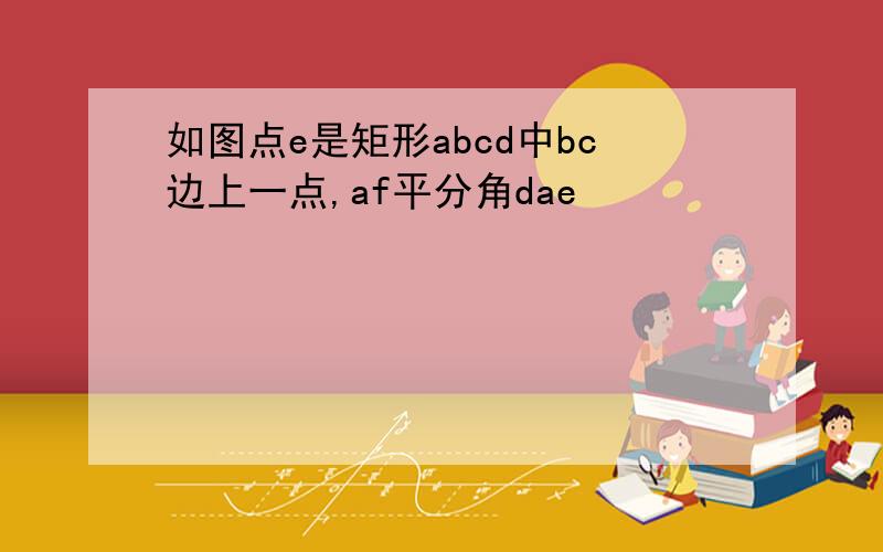 如图点e是矩形abcd中bc边上一点,af平分角dae