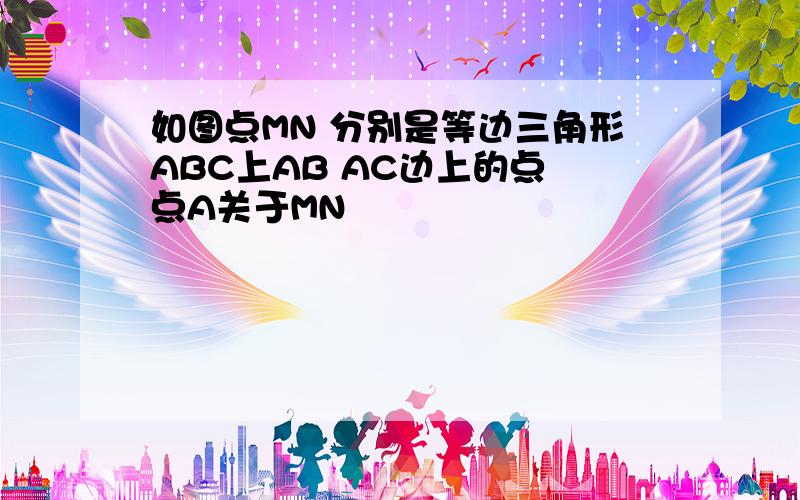 如图点MN 分别是等边三角形ABC上AB AC边上的点 点A关于MN