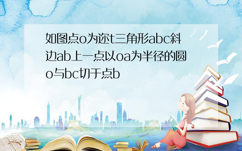 如图点o为迩t三角形abc斜边ab上一点以oa为半径的圆o与bc切于点b