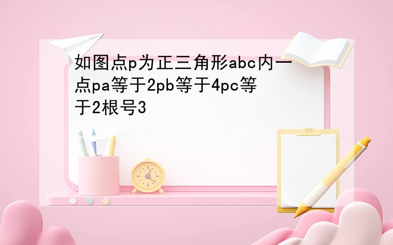 如图点p为正三角形abc内一点pa等于2pb等于4pc等于2根号3