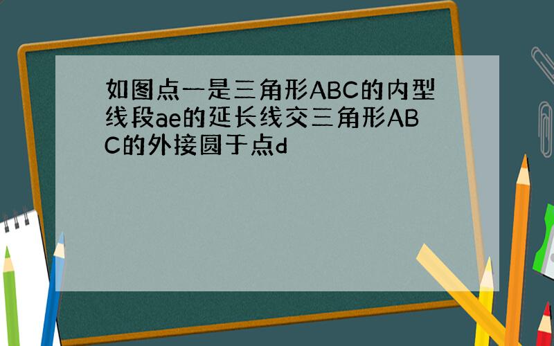 如图点一是三角形ABC的内型线段ae的延长线交三角形ABC的外接圆于点d