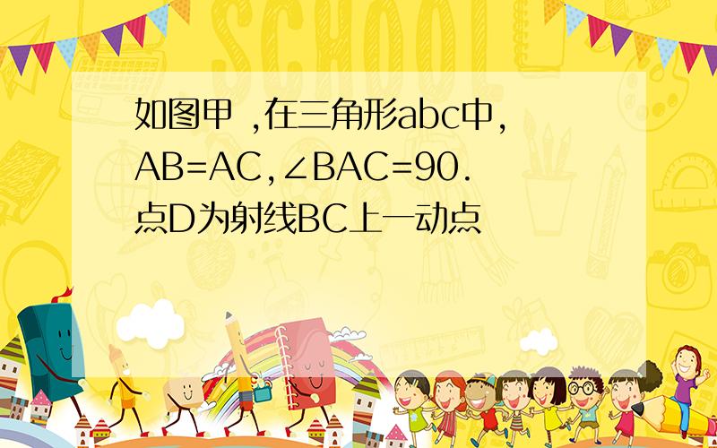 如图甲 ,在三角形abc中,AB=AC,∠BAC=90.点D为射线BC上一动点