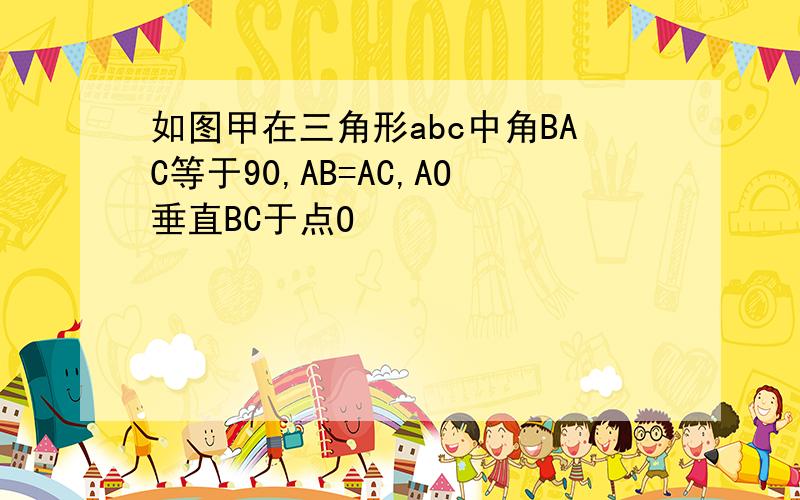 如图甲在三角形abc中角BAC等于90,AB=AC,AO垂直BC于点O