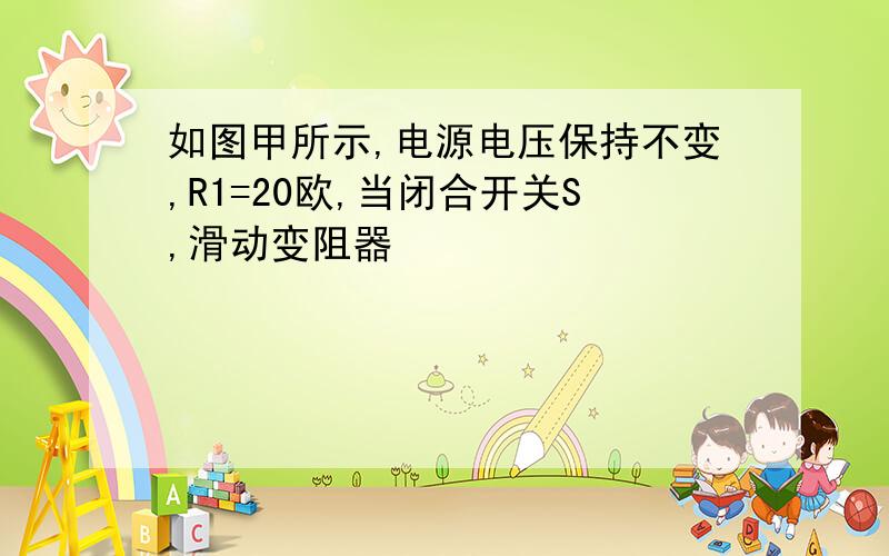 如图甲所示,电源电压保持不变,R1=20欧,当闭合开关S,滑动变阻器