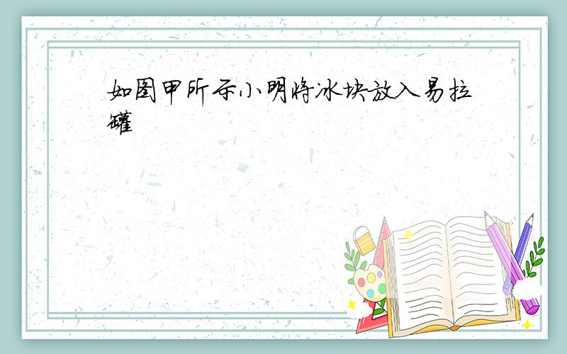 如图甲所示小明将冰块放入易拉罐