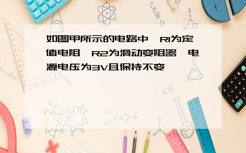 如图甲所示的电路中,R1为定值电阻,R2为滑动变阻器,电源电压为3V且保持不变