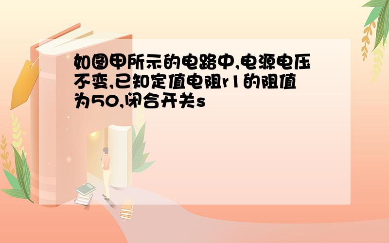 如图甲所示的电路中,电源电压不变,已知定值电阻r1的阻值为50,闭合开关s