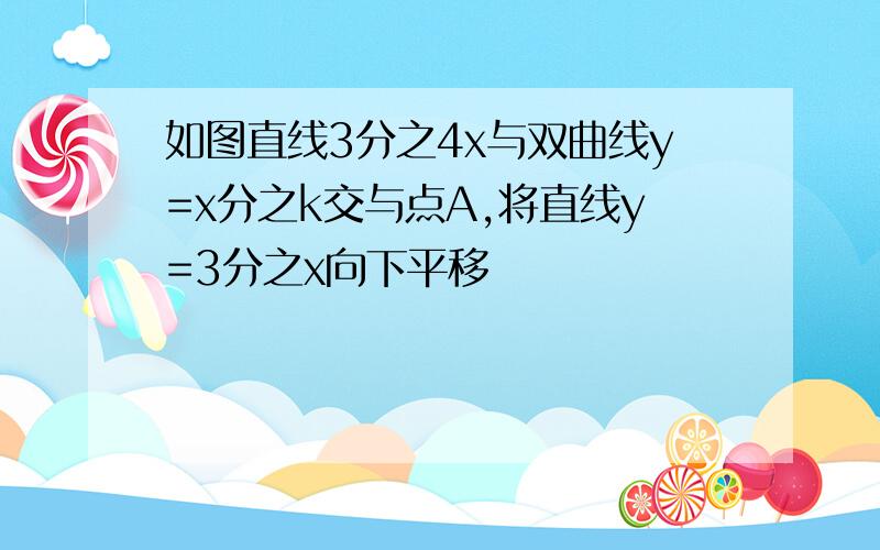 如图直线3分之4x与双曲线y=x分之k交与点A,将直线y=3分之x向下平移