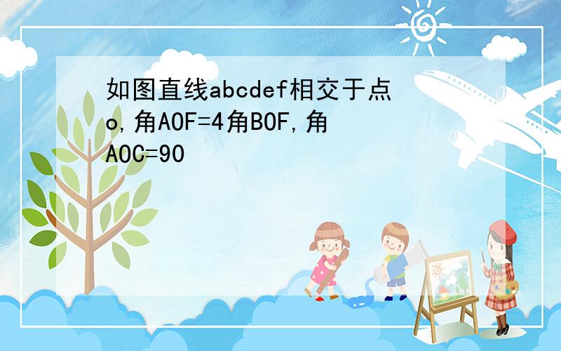 如图直线abcdef相交于点o,角AOF=4角BOF,角AOC=90