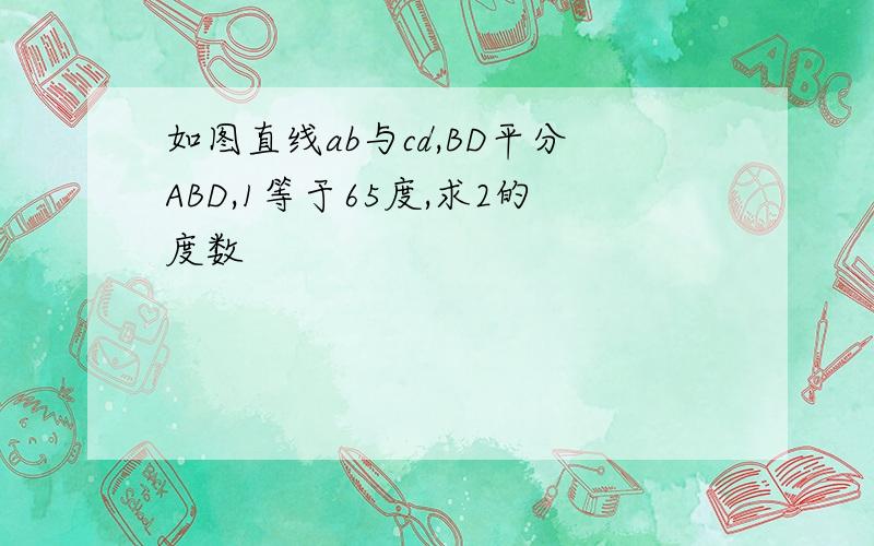 如图直线ab与cd,BD平分ABD,1等于65度,求2的度数