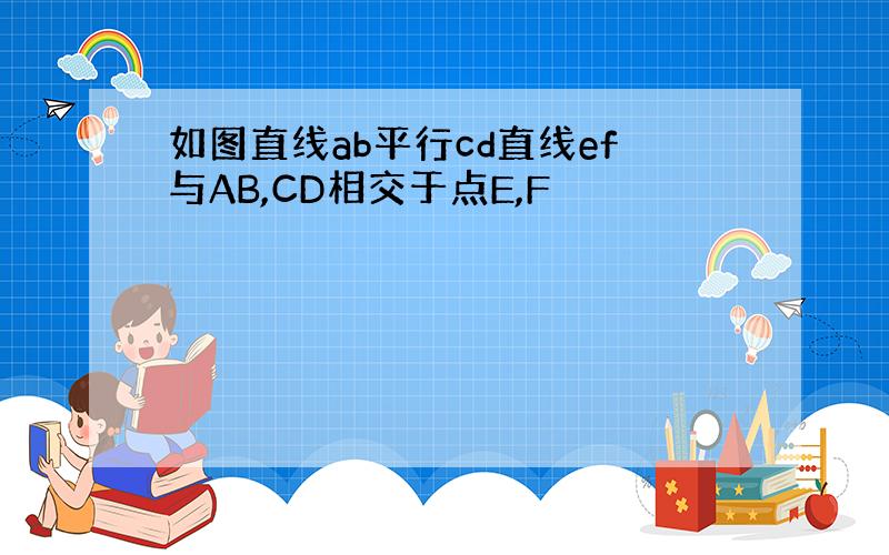 如图直线ab平行cd直线ef与AB,CD相交于点E,F