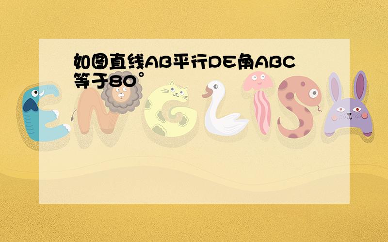 如图直线AB平行DE角ABC等于80°