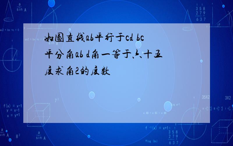 如图直线ab平行于cd bc平分角ab d角一等于六十五度求角2的度数