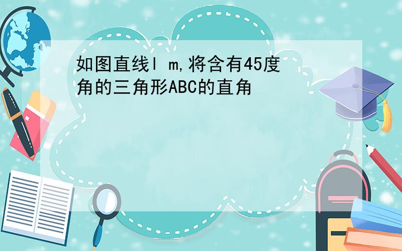 如图直线l m,将含有45度角的三角形ABC的直角