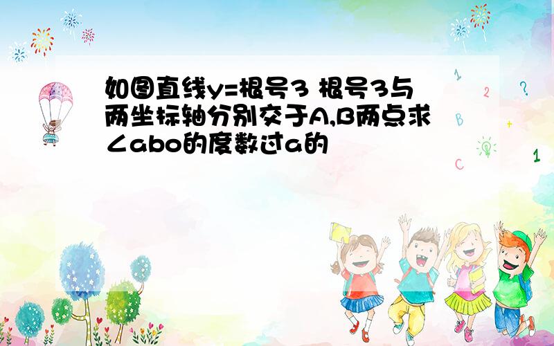 如图直线y=根号3 根号3与两坐标轴分别交于A,B两点求∠abo的度数过a的